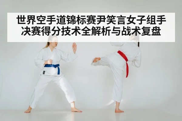 世界空手道锦标赛尹笑言女子组手决赛得分技术全解析与战术复盘