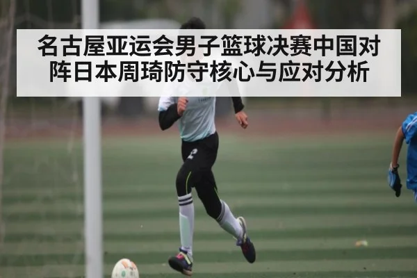 名古屋亚运会男子篮球决赛中国对阵日本周琦防守核心与应对分析