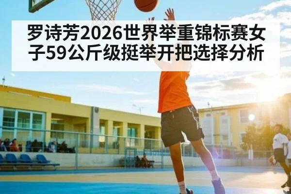 罗诗芳2026世界举重锦标赛女子59公斤级挺举开把选择分析