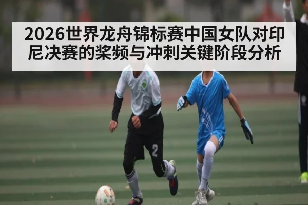 2026世界龙舟锦标赛中国女队对印尼决赛的桨频与冲刺关键阶段分析