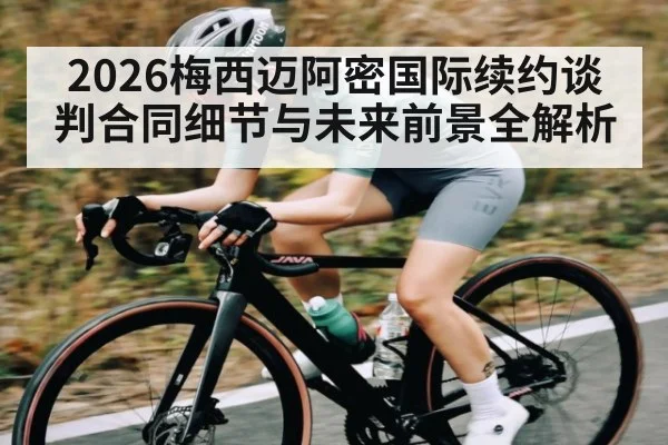 2026梅西迈阿密国际续约谈判合同细节与未来前景全解析