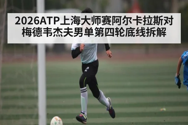 2026ATP上海大师赛阿尔卡拉斯对梅德韦杰夫男单第四轮底线拆解
