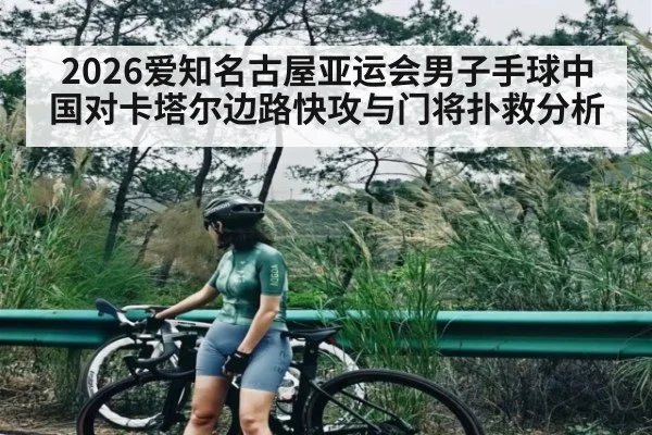 2026爱知名古屋亚运会男子手球中国对卡塔尔边路快攻与门将扑救分析